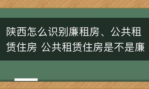 陕西怎么识别廉租房、公共租赁住房 公共租赁住房是不是廉租房