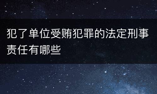 犯了单位受贿犯罪的法定刑事责任有哪些