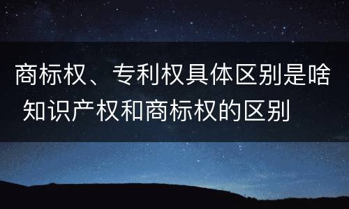 商标权、专利权具体区别是啥 知识产权和商标权的区别