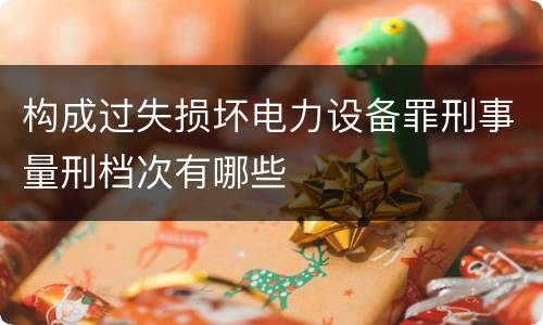 构成过失损坏电力设备罪刑事量刑档次有哪些