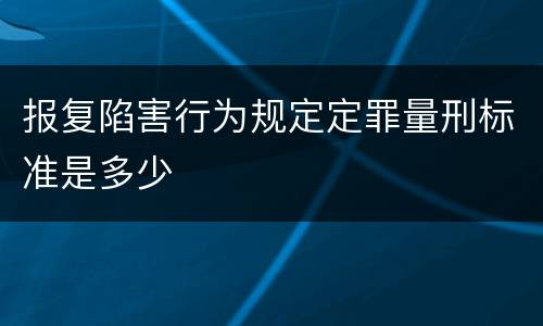 报复陷害行为规定定罪量刑标准是多少