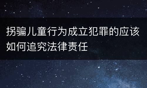 拐骗儿童行为成立犯罪的应该如何追究法律责任