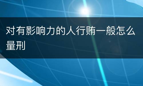 对有影响力的人行贿一般怎么量刑