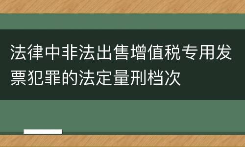 法律中非法出售增值税专用发票犯罪的法定量刑档次