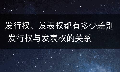发行权、发表权都有多少差别 发行权与发表权的关系