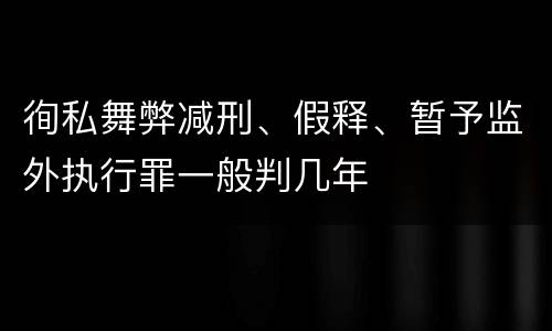徇私舞弊减刑、假释、暂予监外执行罪一般判几年