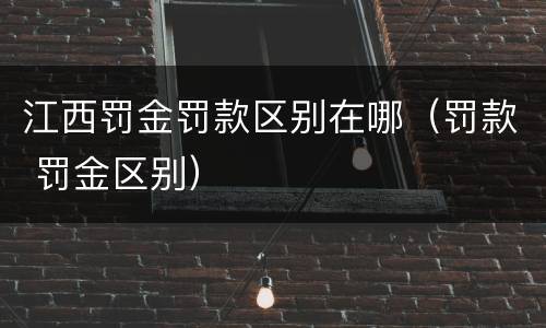 江西罚金罚款区别在哪（罚款 罚金区别）