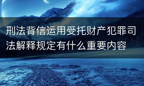 刑法背信运用受托财产犯罪司法解释规定有什么重要内容