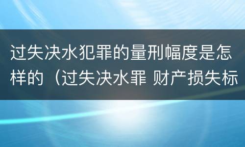 过失决水犯罪的量刑幅度是怎样的（过失决水罪 财产损失标准）