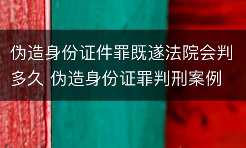 伪造身份证件罪既遂法院会判多久 伪造身份证罪判刑案例