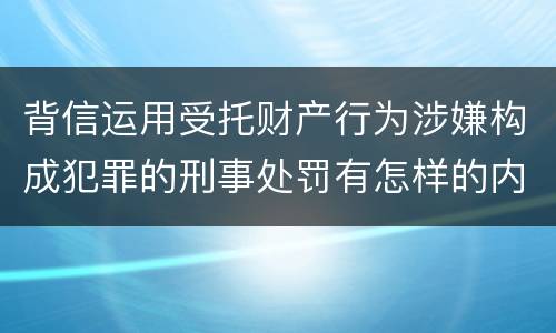 背信运用受托财产行为涉嫌构成犯罪的刑事处罚有怎样的内容