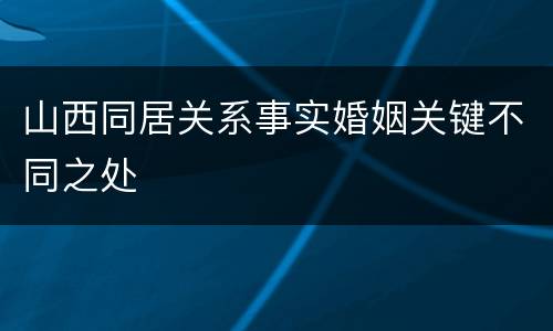 山西同居关系事实婚姻关键不同之处