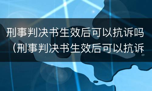 刑事判决书生效后可以抗诉吗（刑事判决书生效后可以抗诉吗）