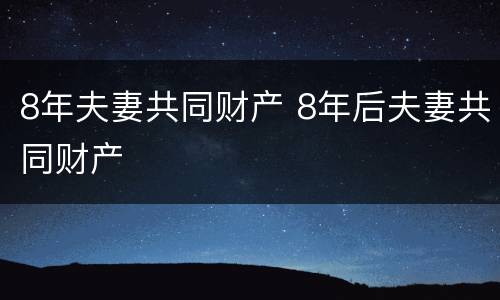 8年夫妻共同财产 8年后夫妻共同财产