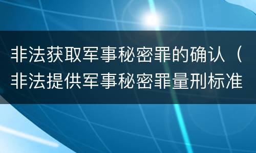 非法获取军事秘密罪的确认（非法提供军事秘密罪量刑标准）