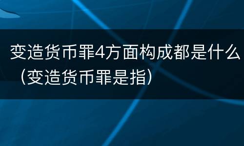 变造货币罪4方面构成都是什么（变造货币罪是指）