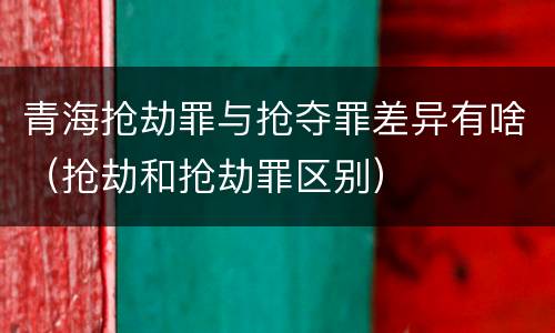 青海抢劫罪与抢夺罪差异有啥（抢劫和抢劫罪区别）
