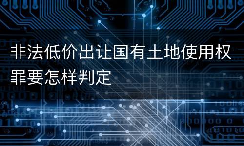 非法低价出让国有土地使用权罪要怎样判定