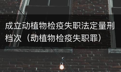 成立动植物检疫失职法定量刑档次（动植物检疫失职罪）