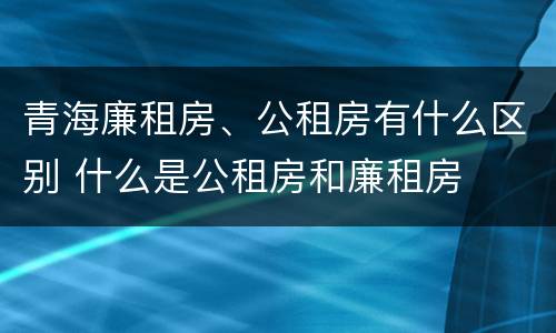 青海廉租房、公租房有什么区别 什么是公租房和廉租房