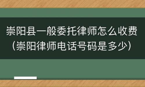 崇阳县一般委托律师怎么收费（崇阳律师电话号码是多少）