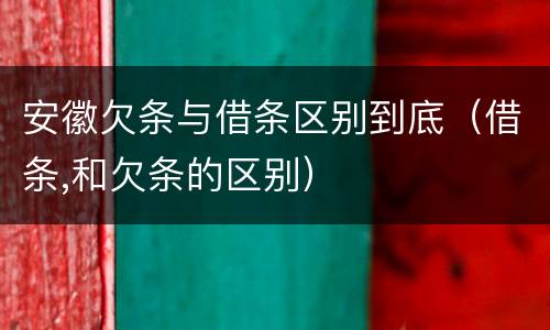 安徽欠条与借条区别到底（借条,和欠条的区别）