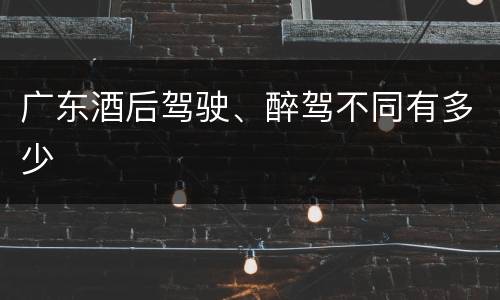 广东酒后驾驶、醉驾不同有多少