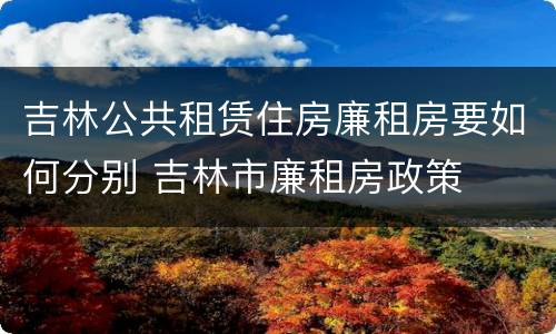 吉林公共租赁住房廉租房要如何分别 吉林市廉租房政策