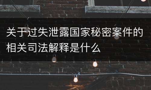 关于过失泄露国家秘密案件的相关司法解释是什么