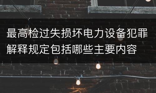 最高检过失损坏电力设备犯罪解释规定包括哪些主要内容