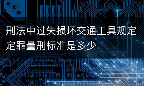 刑法中过失损坏交通工具规定定罪量刑标准是多少