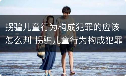 拐骗儿童行为构成犯罪的应该怎么判 拐骗儿童行为构成犯罪的应该怎么判刑