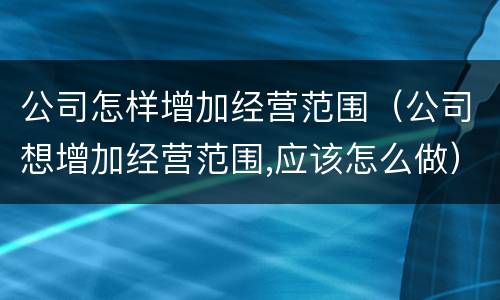 公司怎样增加经营范围（公司想增加经营范围,应该怎么做）