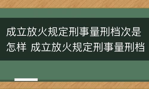 成立放火规定刑事量刑档次是怎样 成立放火规定刑事量刑档次是怎样规定的