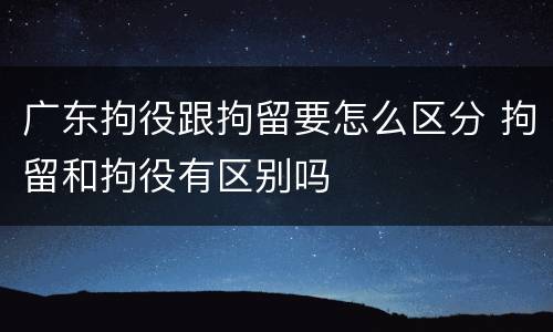 广东拘役跟拘留要怎么区分 拘留和拘役有区别吗