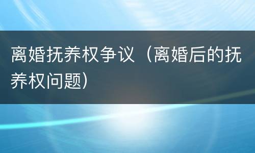 离婚抚养权争议（离婚后的抚养权问题）