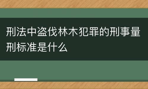 刑法中盗伐林木犯罪的刑事量刑标准是什么