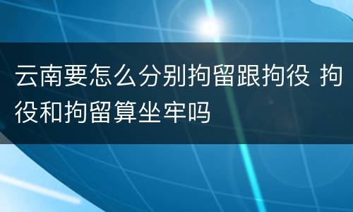 云南要怎么分别拘留跟拘役 拘役和拘留算坐牢吗