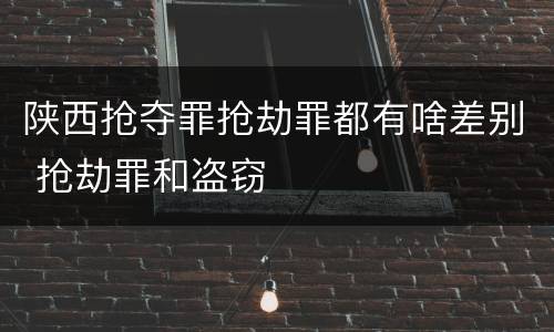 陕西抢夺罪抢劫罪都有啥差别 抢劫罪和盗窃