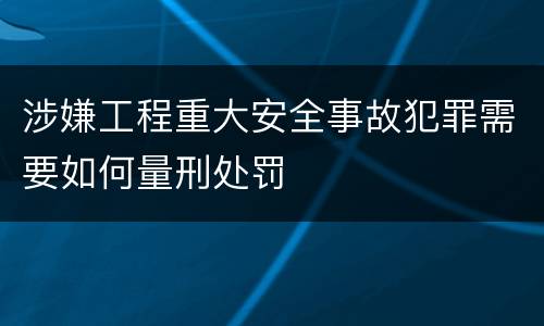 涉嫌工程重大安全事故犯罪需要如何量刑处罚