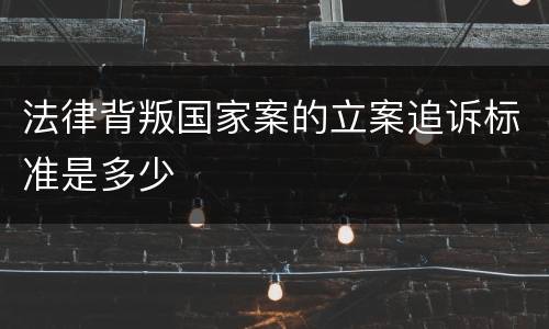 法律背叛国家案的立案追诉标准是多少
