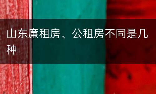 山东廉租房、公租房不同是几种