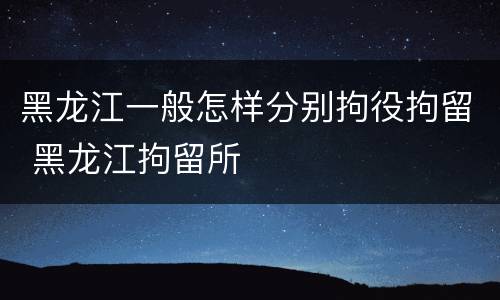 黑龙江一般怎样分别拘役拘留 黑龙江拘留所