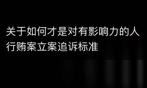 关于如何才是对有影响力的人行贿案立案追诉标准
