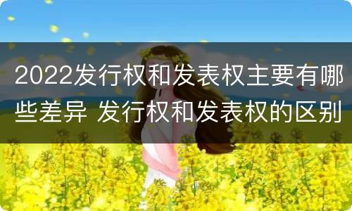 2022发行权和发表权主要有哪些差异 发行权和发表权的区别