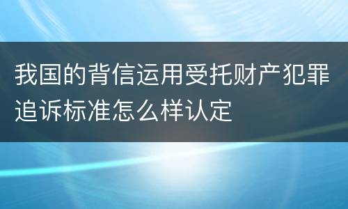 我国的背信运用受托财产犯罪追诉标准怎么样认定