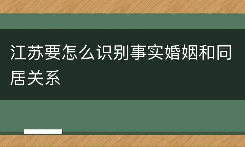 江苏要怎么识别事实婚姻和同居关系