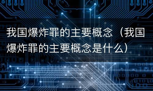 我国爆炸罪的主要概念（我国爆炸罪的主要概念是什么）