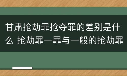 甘肃抢劫罪抢夺罪的差别是什么 抢劫罪一罪与一般的抢劫罪区别