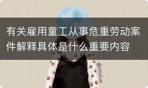有关雇用童工从事危重劳动案件解释具体是什么重要内容